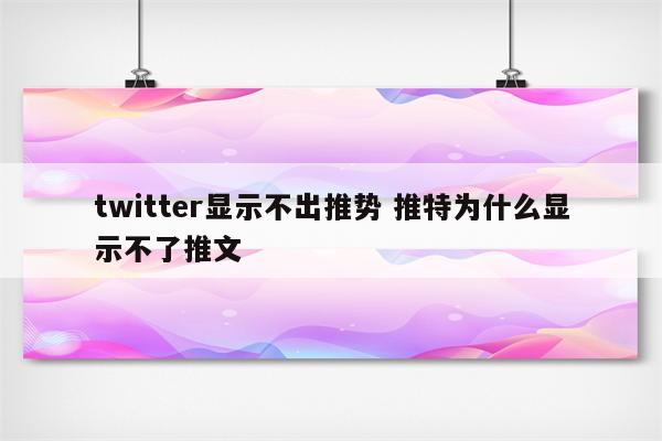 twitter显示不出推势 推特为什么显示不了推文