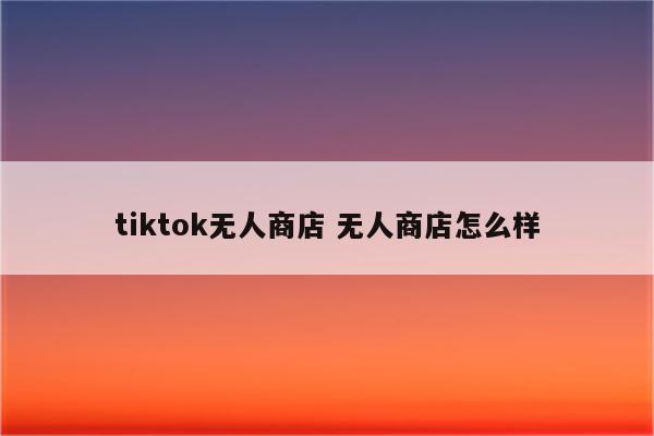 tiktok无人商店 无人商店怎么样