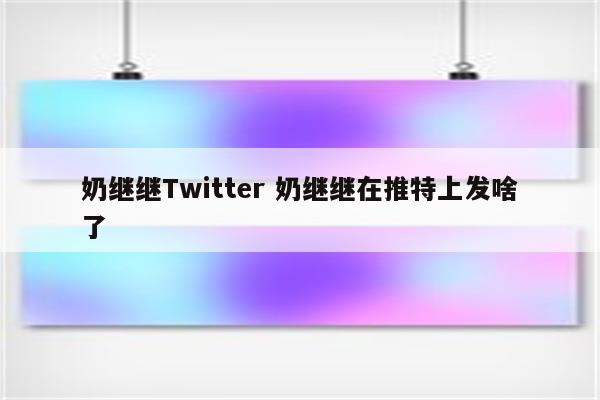 奶继继Twitter 奶继继在推特上发啥了