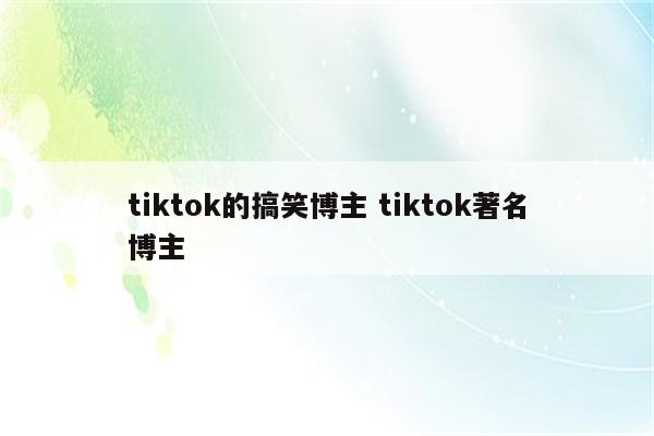 tiktok的搞笑博主 tiktok著名博主