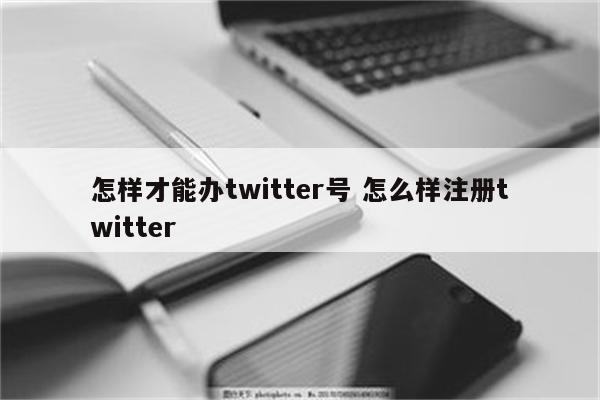 怎样才能办twitter号 怎么样注册twitter