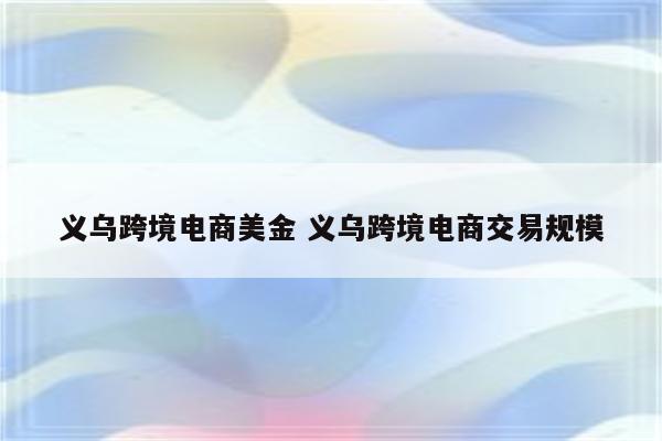 义乌跨境电商美金 义乌跨境电商交易规模