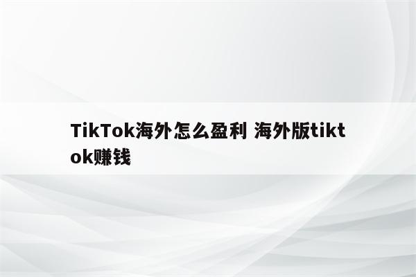 TikTok海外怎么盈利 海外版tiktok赚钱