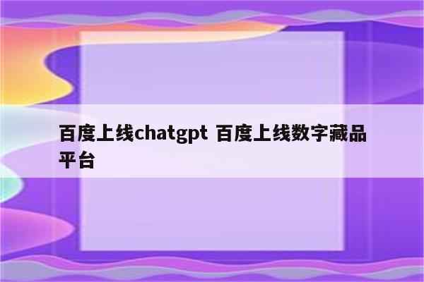 百度上线chatgpt 百度上线数字藏品平台