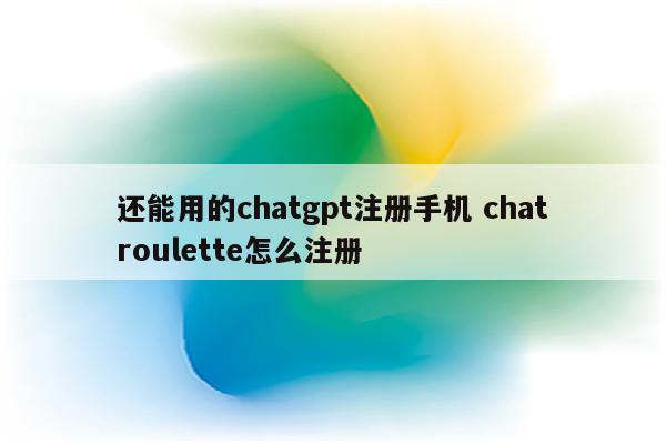 还能用的chatgpt注册手机 chatroulette怎么注册