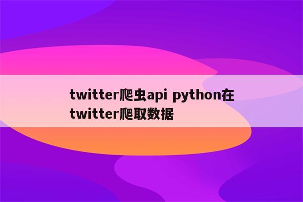 twitter爬虫api python在twitter爬取数据