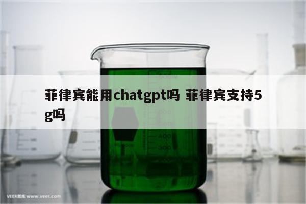 菲律宾能用chatgpt吗 菲律宾支持5g吗