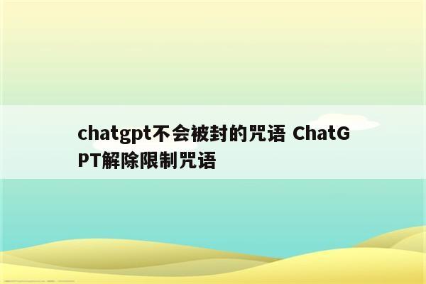 chatgpt不会被封的咒语 ChatGPT解除限制咒语