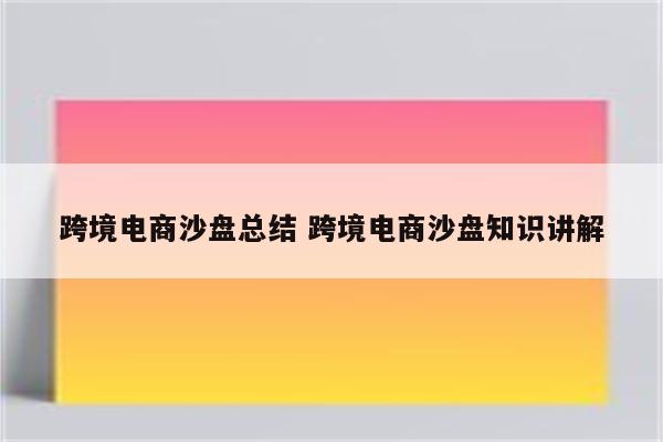 跨境电商沙盘总结 跨境电商沙盘知识讲解