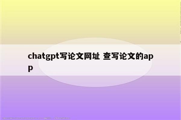 chatgpt写论文网址 查写论文的app