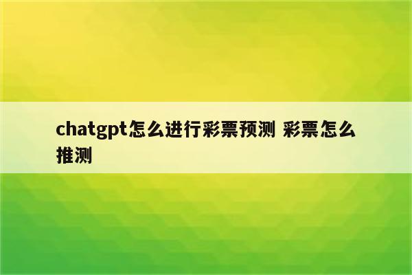 chatgpt怎么进行彩票预测 彩票怎么推测