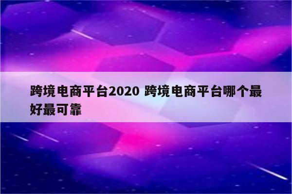 跨境电商平台2020 跨境电商平台哪个最好最可靠