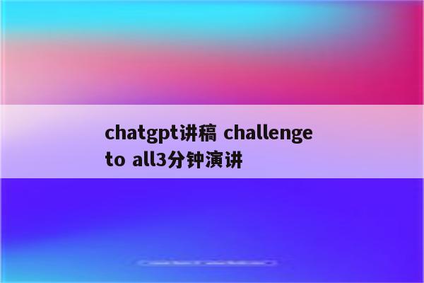 chatgpt讲稿 challenge to all3分钟演讲