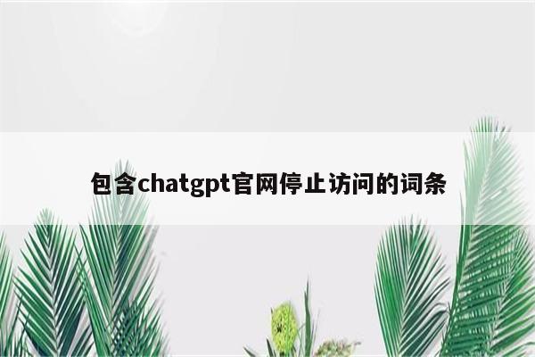 包含chatgpt官网停止访问的词条