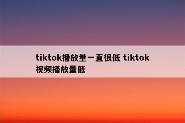 tiktok播放量一直很低 tiktok视频播放量低