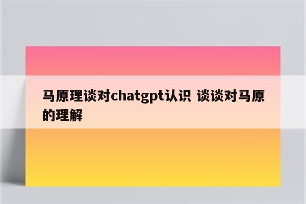 马原理谈对chatgpt认识 谈谈对马原的理解