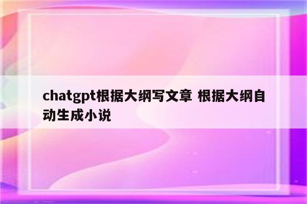 chatgpt根据大纲写文章 根据大纲自动生成小说