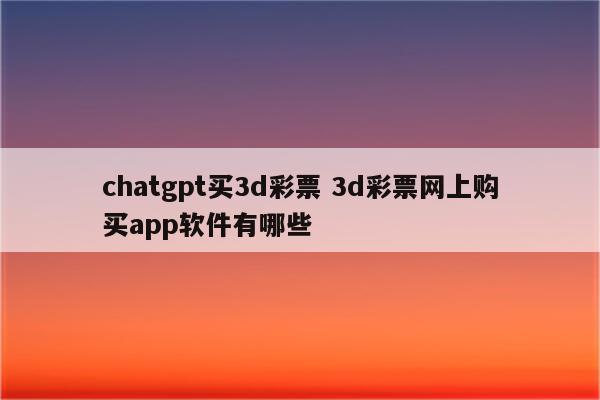 chatgpt买3d彩票 3d彩票网上购买app软件有哪些