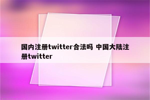 国内注册twitter合法吗 中国大陆注册twitter