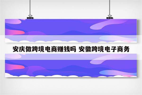 安庆做跨境电商赚钱吗 安徽跨境电子商务