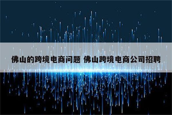 佛山的跨境电商问题 佛山跨境电商公司招聘