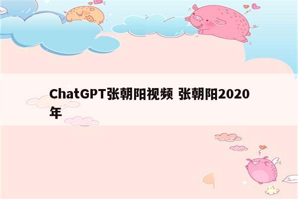 ChatGPT张朝阳视频 张朝阳2020年