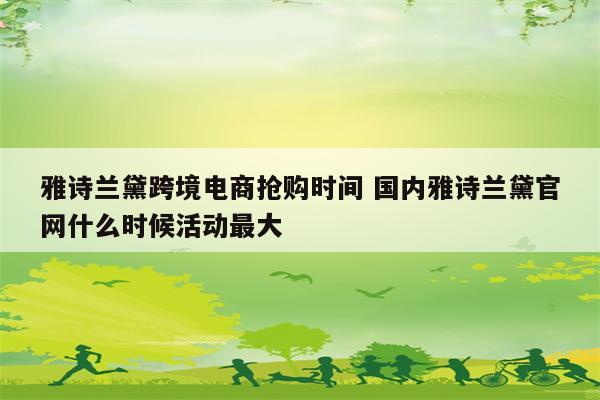 雅诗兰黛跨境电商抢购时间 国内雅诗兰黛官网什么时候活动最大