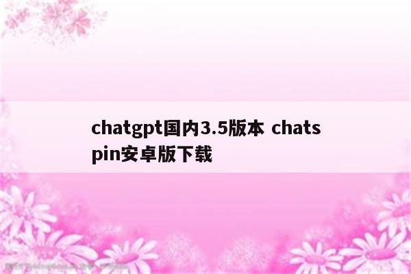 chatgpt国内3.5版本 chatspin安卓版下载