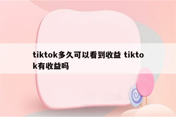 tiktok多久可以看到收益 tiktok有收益吗