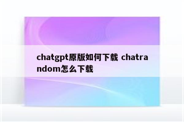 chatgpt原版如何下载 chatrandom怎么下载