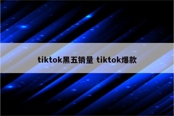 tiktok黑五销量 tiktok爆款