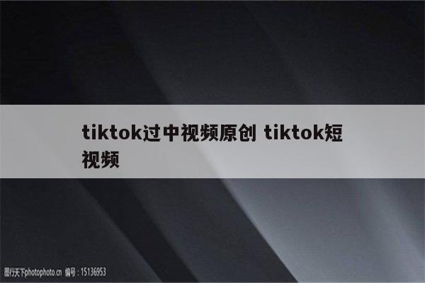 tiktok过中视频原创 tiktok短视频