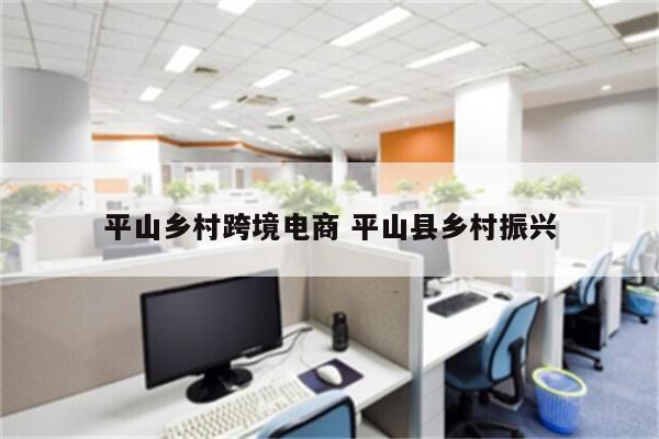 平山乡村跨境电商 平山县乡村振兴