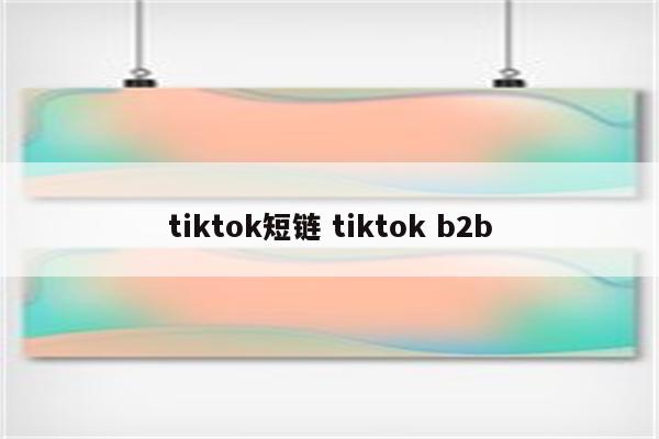 tiktok短链 tiktok b2b