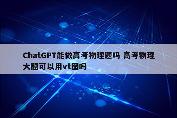 ChatGPT能做高考物理题吗 高考物理大题可以用vt图吗