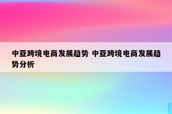 中亚跨境电商发展趋势 中亚跨境电商发展趋势分析