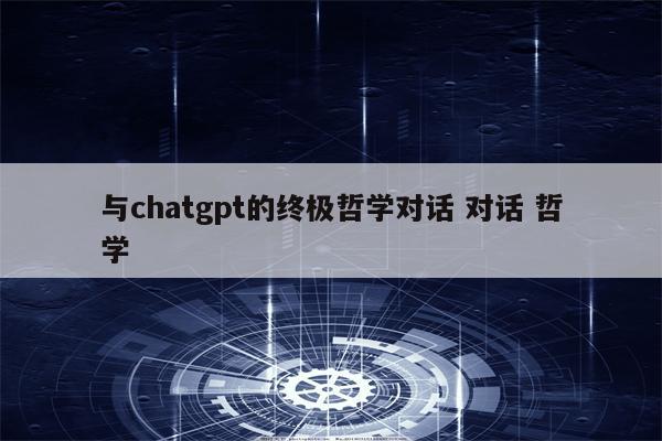 与chatgpt的终极哲学对话 对话 哲学