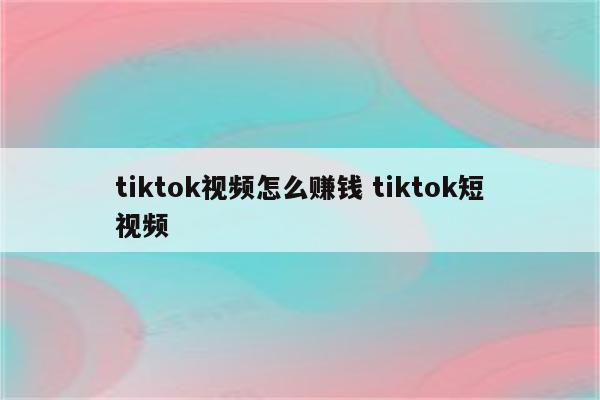 tiktok视频怎么赚钱 tiktok短视频