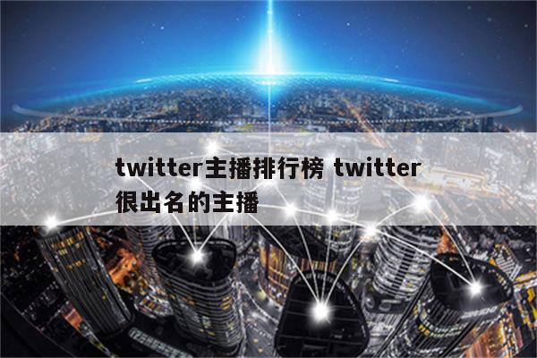 twitter主播排行榜 twitter很出名的主播