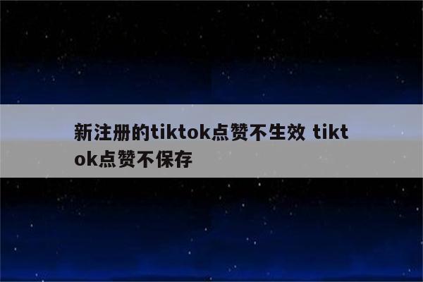 新注册的tiktok点赞不生效 tiktok点赞不保存