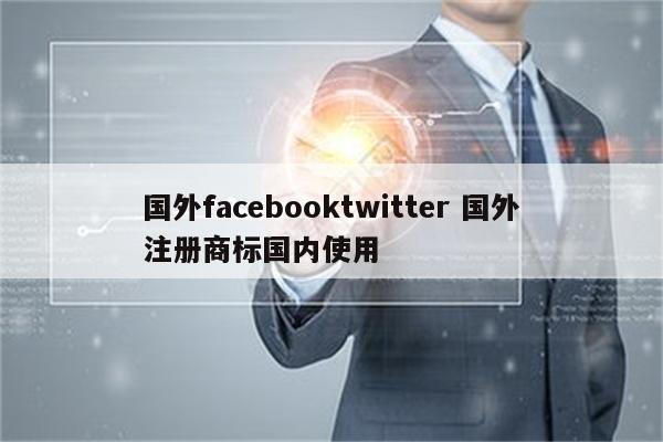 国外facebooktwitter 国外注册商标国内使用