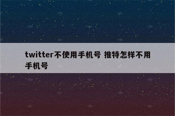 twitter不使用手机号 推特怎样不用手机号