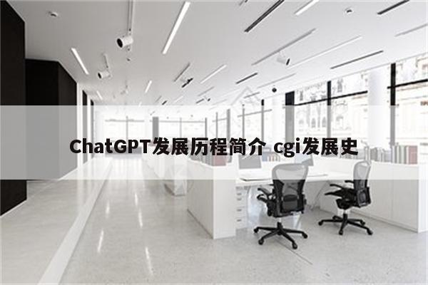 ChatGPT发展历程简介 cgi发展史