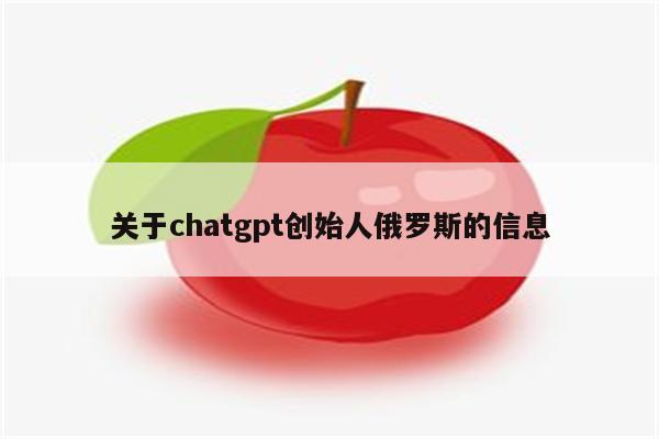 关于chatgpt创始人俄罗斯的信息