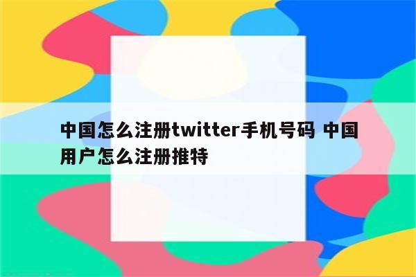 中国怎么注册twitter手机号码 中国用户怎么注册推特