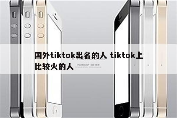 国外tiktok出名的人 tiktok上比较火的人