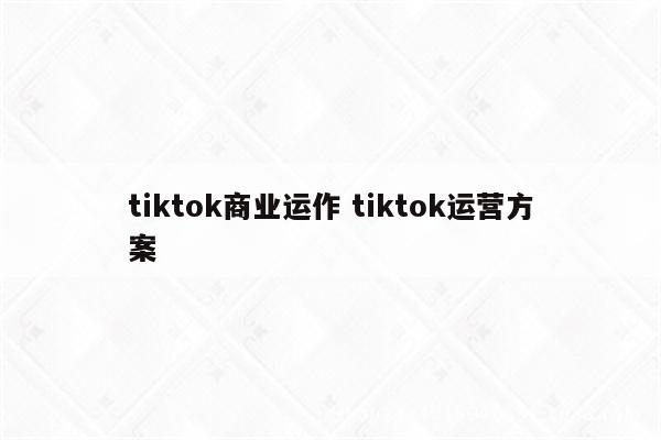 tiktok商业运作 tiktok运营方案