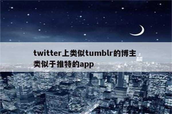 twitter上类似tumblr的博主 类似于推特的app
