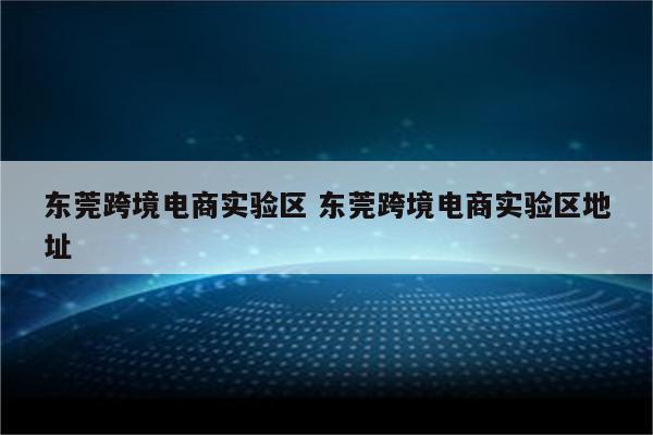 东莞跨境电商实验区 东莞跨境电商实验区地址