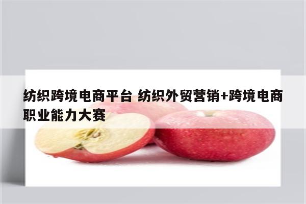 纺织跨境电商平台 纺织外贸营销+跨境电商职业能力大赛